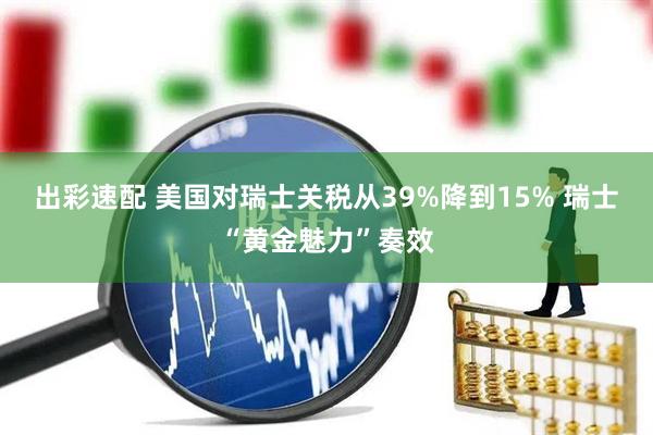 出彩速配 美国对瑞士关税从39%降到15% 瑞士“黄金魅力”奏效