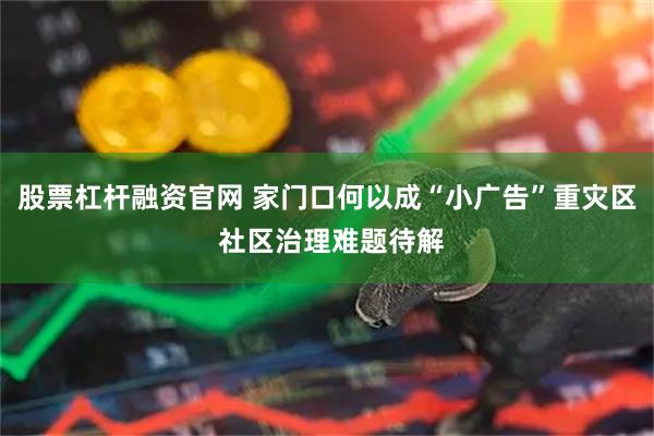 股票杠杆融资官网 家门口何以成“小广告”重灾区 社区治理难题待解