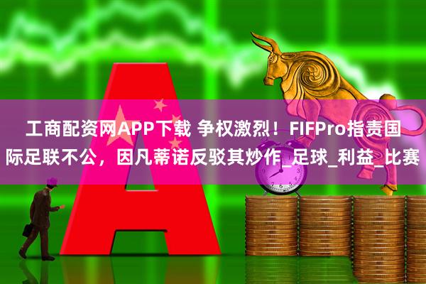 工商配资网APP下载 争权激烈！FIFPro指责国际足联不公，因凡蒂诺反驳其炒作_足球_利益_比赛