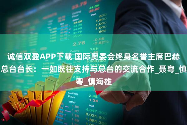 诚信双盈APP下载 国际奥委会终身名誉主席巴赫复函总台台长：一如既往支持与总台的交流合作_聂粤_慎海雄