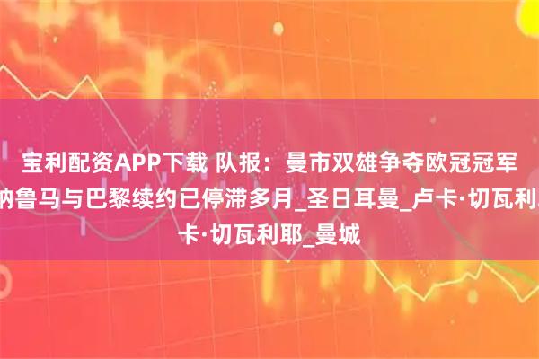 宝利配资APP下载 队报：曼市双雄争夺欧冠冠军门将多纳鲁马与巴黎续约已停滞多月_圣日耳曼_卢卡·切瓦利耶_曼城