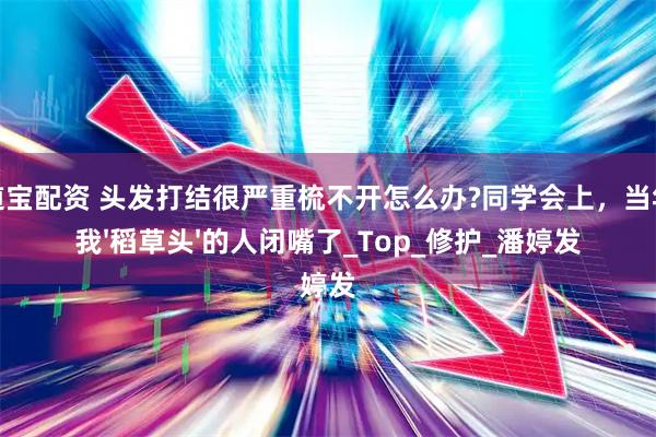达道宝配资 头发打结很严重梳不开怎么办?同学会上，当年笑我'稻草头'的人闭嘴了_Top_修护_潘婷发