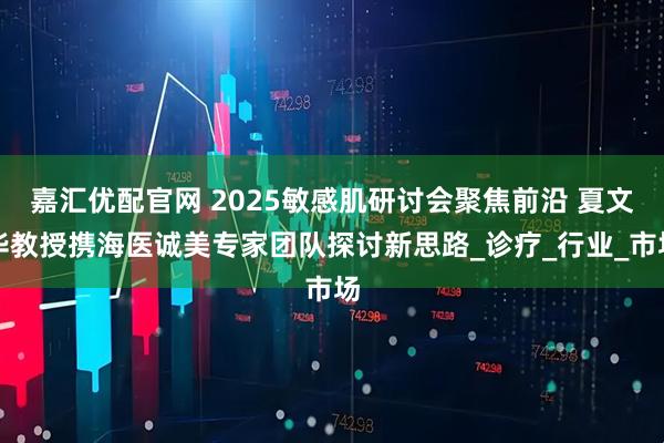 嘉汇优配官网 2025敏感肌研讨会聚焦前沿 夏文华教授携海医诚美专家团队探讨新思路_诊疗_行业_市场