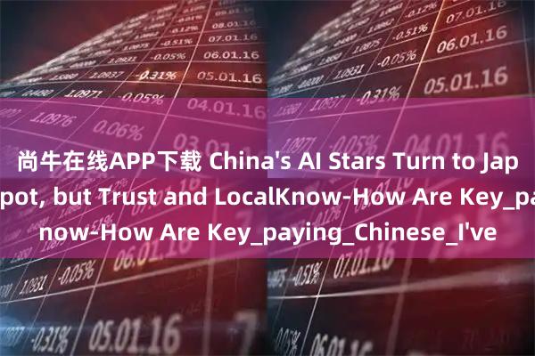 尚牛在线APP下载 China's AI Stars Turn to Japan as Growth Hotspot, but Trust and LocalKnow-How Are Key_paying_Chinese_I've