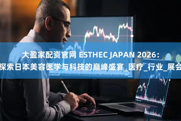 大盈家配资官网 ESTHEC JAPAN 2026：探索日本美容医学与科技的巅峰盛宴_医疗_行业_展会