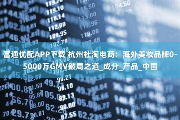 富通优配APP下载 杭州社淘电商：海外美妆品牌0-5000万GMV破局之道_成分_产品_中国