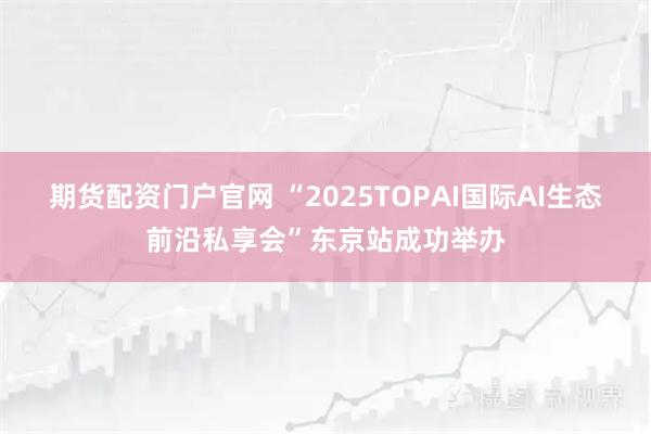 期货配资门户官网 “2025TOPAI国际AI生态前沿私享会”东京站成功举办