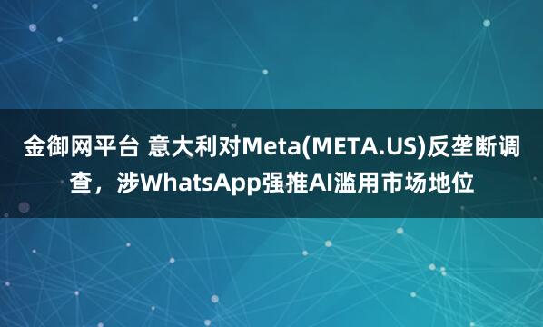 金御网平台 意大利对Meta(META.US)反垄断调查，涉WhatsApp强推AI滥用市场地位