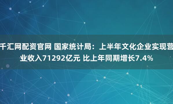 千汇网配资官网 国家统计局：上半年文化企业实现营业收入71292亿元 比上年同期增长7.4%