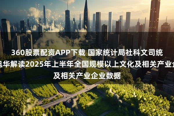 360股票配资APP下载 国家统计局社科文司统计师潘旭华解读2025年上半年全国规模以上文化及相关产业企业数据