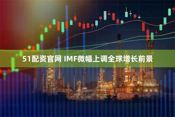 51配资官网 IMF微幅上调全球增长前景