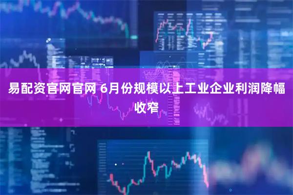 易配资官网官网 6月份规模以上工业企业利润降幅收窄