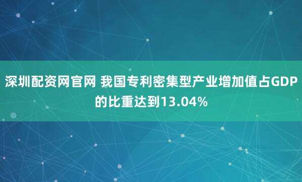 深圳配资网官网 我国专利密集型产业增加值占GDP的比重达到13.04%
