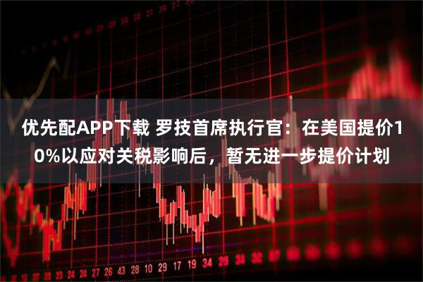 优先配APP下载 罗技首席执行官：在美国提价10%以应对关税影响后，暂无进一步提价计划