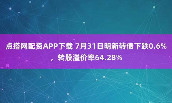 点搭网配资APP下载 7月31日明新转债下跌0.6%，转股溢价率64.28%