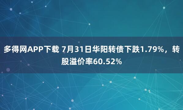 多得网APP下载 7月31日华阳转债下跌1.79%，转股溢价率60.52%