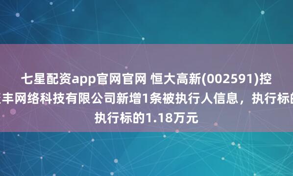 七星配资app官网官网 恒大高新(002591)控股的长沙聚丰网络科技有限公司新增1条被执行人信息，执行标的1.18万元