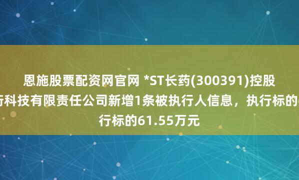 恩施股票配资网官网 *ST长药(300391)控股的河北羿珩科技有限责任公司新增1条被执行人信息，执行标的61.55万元
