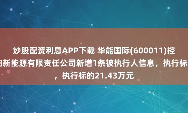 炒股配资利息APP下载 华能国际(600011)控股的华能枣阳新能源有限责任公司新增1条被执行人信息，执行标的21.43万元