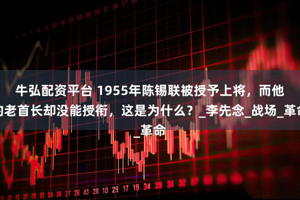 牛弘配资平台 1955年陈锡联被授予上将，而他的老首长却没能授衔，这是为什么？_李先念_战场_革命