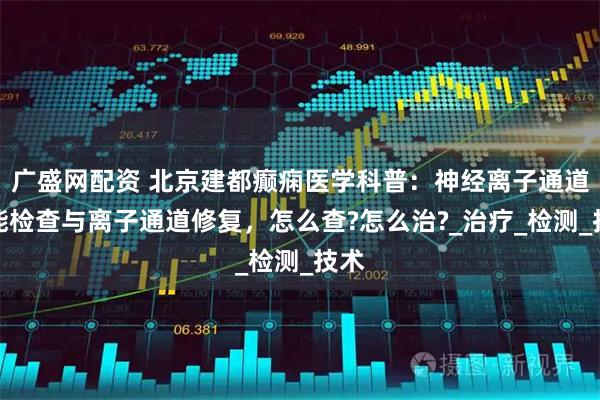 广盛网配资 北京建都癫痫医学科普：神经离子通道功能检查与离子通道修复，怎么查?怎么治?_治疗_检测_技术