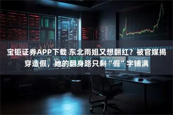 宝钜证券APP下载 东北雨姐又想翻红？被官媒揭穿造假，她的翻身路只剩“假”字铺满