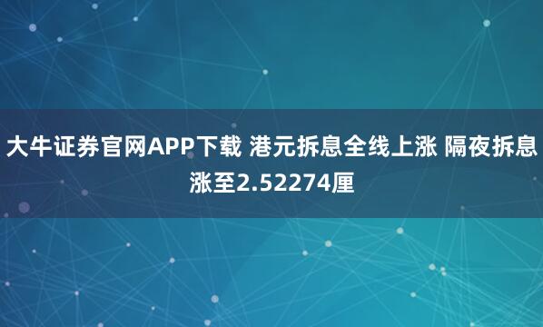 大牛证券官网APP下载 港元拆息全线上涨 隔夜拆息涨至2.52274厘