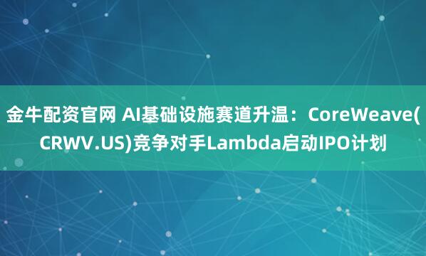 金牛配资官网 AI基础设施赛道升温：CoreWeave(CRWV.US)竞争对手Lambda启动IPO计划