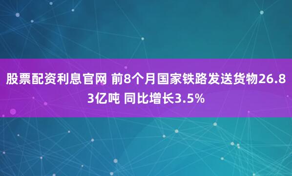股票配资利息官网 前8个月国家铁路发送货物26.83亿吨 同比增长3.5%
