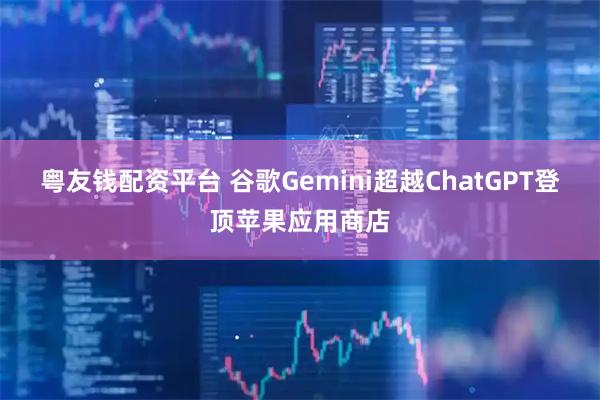 粤友钱配资平台 谷歌Gemini超越ChatGPT登顶苹果应用商店