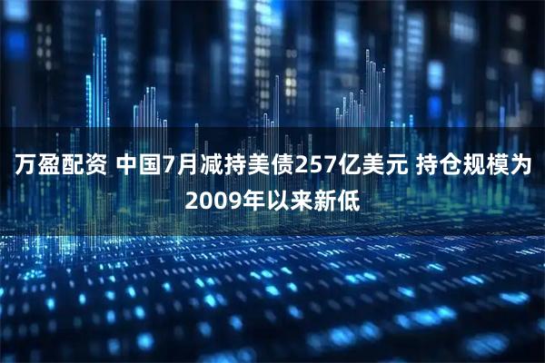万盈配资 中国7月减持美债257亿美元 持仓规模为2009年以来新低
