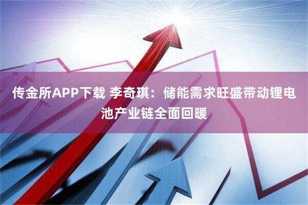 传金所APP下载 李奇琪：储能需求旺盛带动锂电池产业链全面回暖