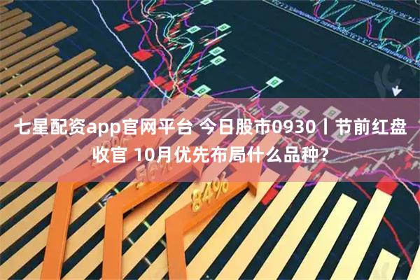 七星配资app官网平台 今日股市0930丨节前红盘收官 10月优先布局什么品种？
