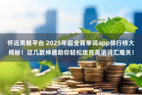 怀远策略平台 2025年超全背单词app排行榜大揭秘！这几款神器助你轻松攻克英语词汇难关！