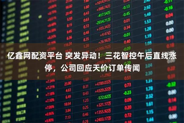 亿鑫网配资平台 突发异动！三花智控午后直线涨停，公司回应天价订单传闻