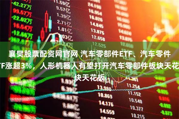 襄樊股票配资网官网 汽车零部件ETF、汽车零件ETF涨超3%，人形机器人有望打开汽车零部件板块天花板