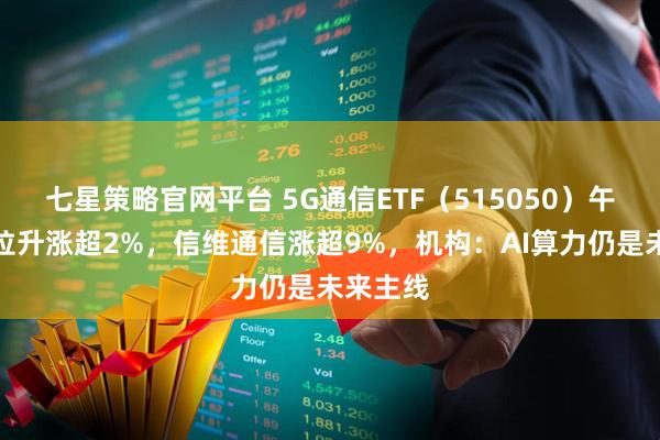 七星策略官网平台 5G通信ETF（515050）午后强势拉升涨超2%，信维通信涨超9%，机构：AI算力仍是未来主线