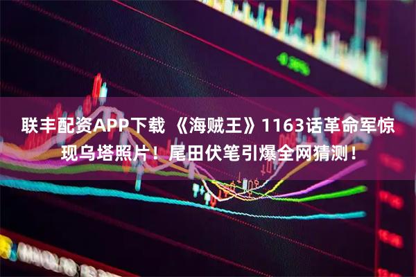 联丰配资APP下载 《海贼王》1163话革命军惊现乌塔照片！尾田伏笔引爆全网猜测！