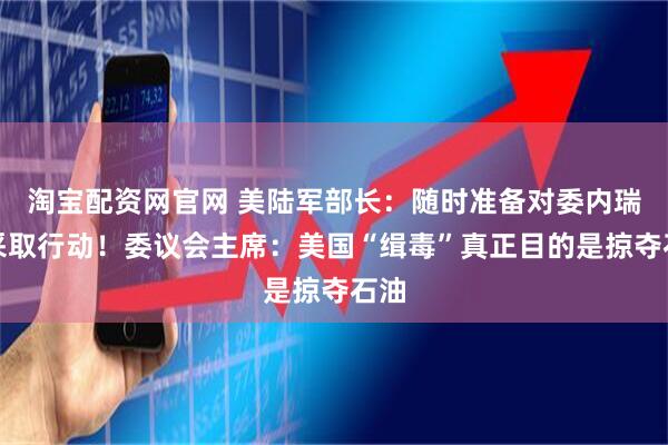 淘宝配资网官网 美陆军部长：随时准备对委内瑞拉采取行动！委议会主席：美国“缉毒”真正目的是掠夺石油