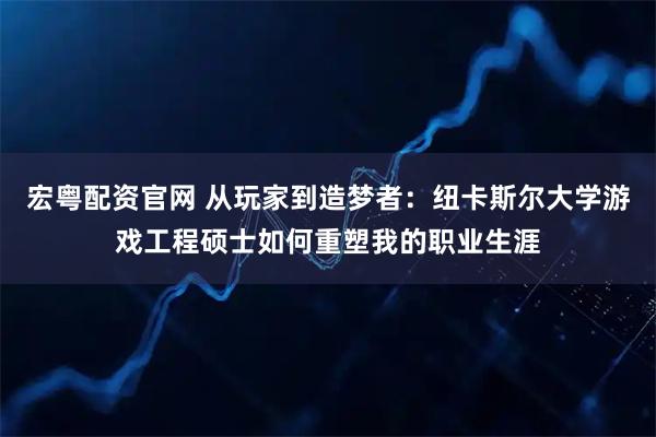 宏粤配资官网 从玩家到造梦者：纽卡斯尔大学游戏工程硕士如何重塑我的职业生涯