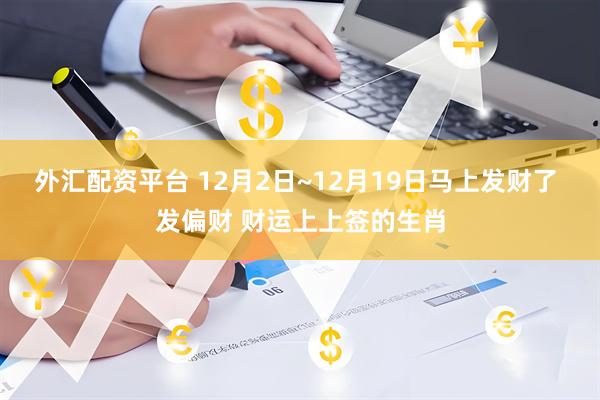 外汇配资平台 12月2日~12月19日马上发财了 发偏财 财运上上签的生肖