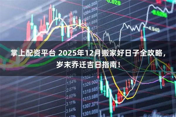 掌上配资平台 2025年12月搬家好日子全攻略，岁末乔迁吉日指南！