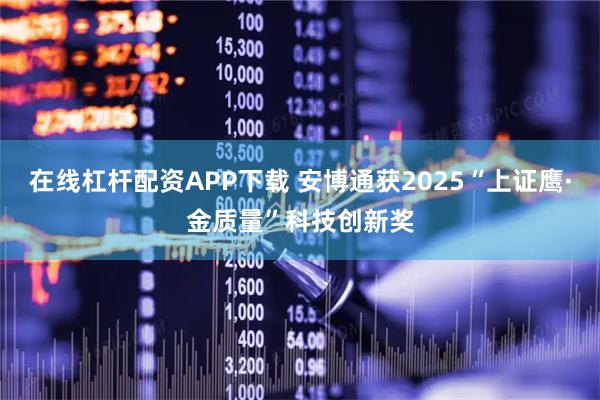 在线杠杆配资APP下载 安博通获2025“上证鹰·金质量”科技创新奖