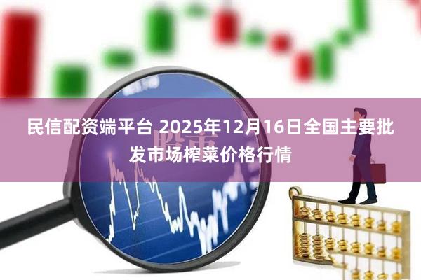 民信配资端平台 2025年12月16日全国主要批发市场榨菜价格行情