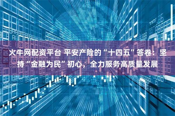 火牛网配资平台 平安产险的“十四五”答卷:坚持“金融为民”初心,全力服务高质量发展