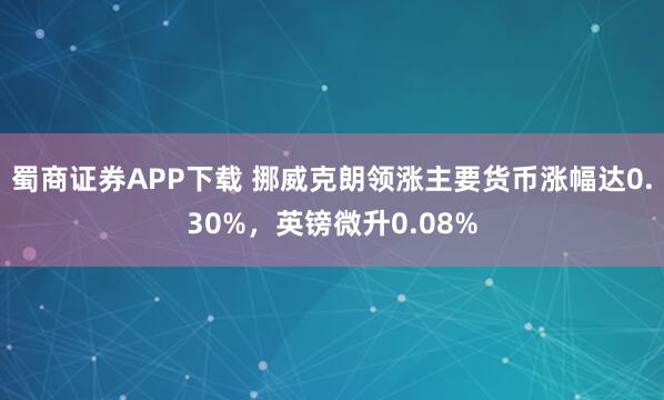 蜀商证券APP下载 挪威克朗领涨主要货币涨幅达0.30%，英镑微升0.08%
