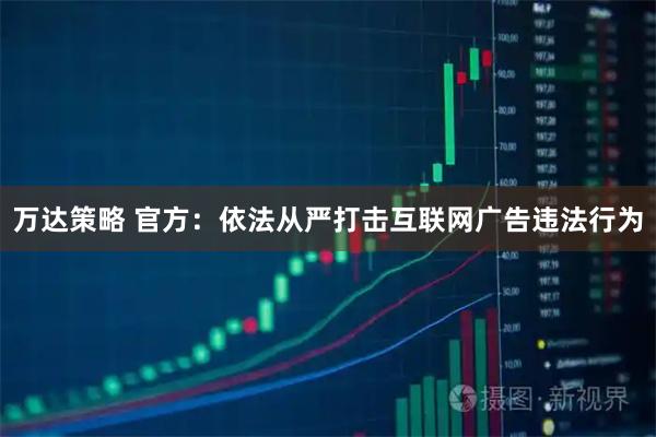 万达策略 官方：依法从严打击互联网广告违法行为