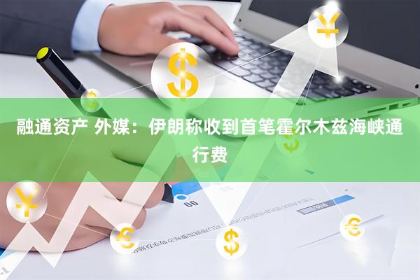融通资产 外媒：伊朗称收到首笔霍尔木兹海峡通行费